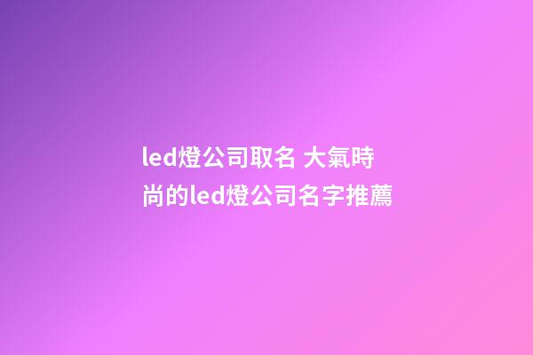 led燈公司取名 大氣時尚的led燈公司名字推薦-第1張-公司起名-玄機派